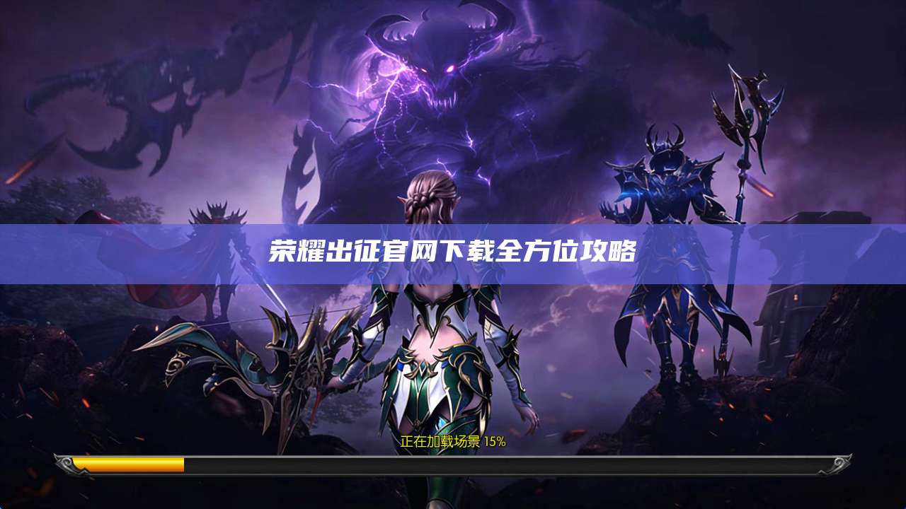 荣耀出征官网下载全方位攻略